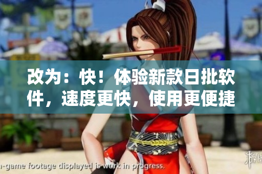 改为：快！体验新款日批软件，速度更快，使用更便捷！