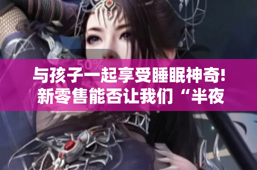 与孩子一起享受睡眠神奇! 新零售能否让我们“半夜装睡”？