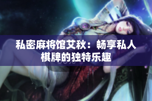 私密麻将馆艾秋：畅享私人棋牌的独特乐趣
