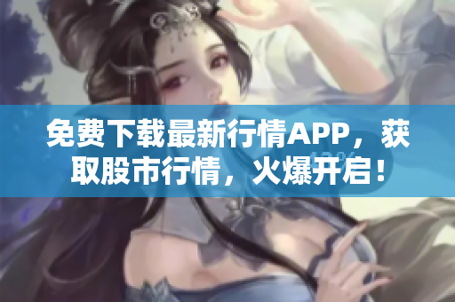 免费下载最新行情APP，获取股市行情，火爆开启！