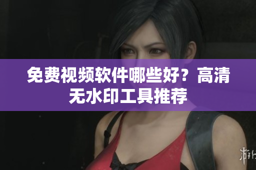 免费视频软件哪些好？高清无水印工具推荐