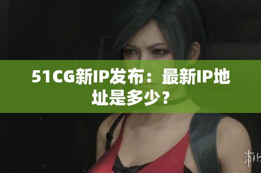 51CG新IP发布：最新IP地址是多少？