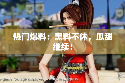 热门爆料：黑料不休，瓜甜继续！