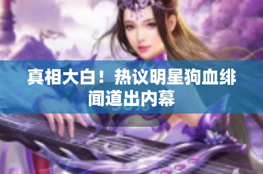 真相大白！热议明星狗血绯闻道出内幕