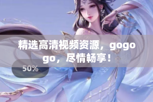 精选高清视频资源，gogogo，尽情畅享！