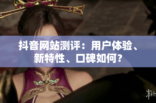 抖音网站测评：用户体验、新特性、口碑如何？