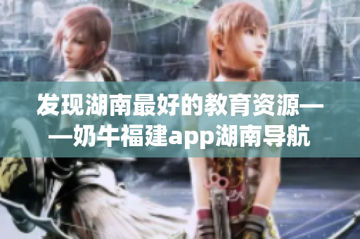 发现湖南最好的教育资源——奶牛福建app湖南导航