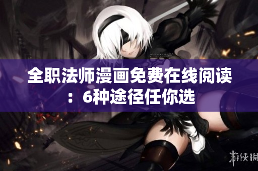全职法师漫画免费在线阅读：6种途径任你选
