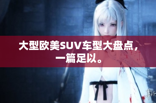 大型欧美SUV车型大盘点，一篇足以。