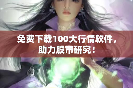 免费下载100大行情软件，助力股市研究！