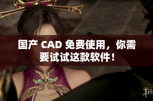 国产 CAD 免费使用，你需要试试这款软件！