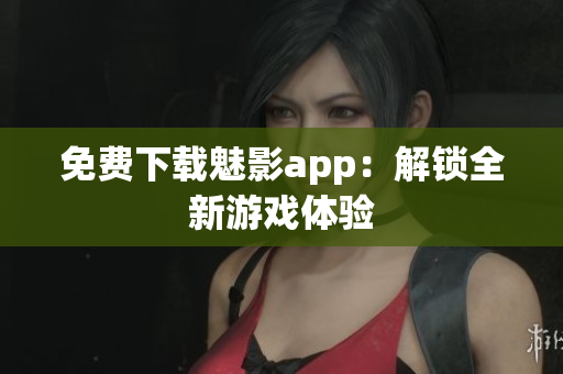 免费下载魅影app：解锁全新游戏体验