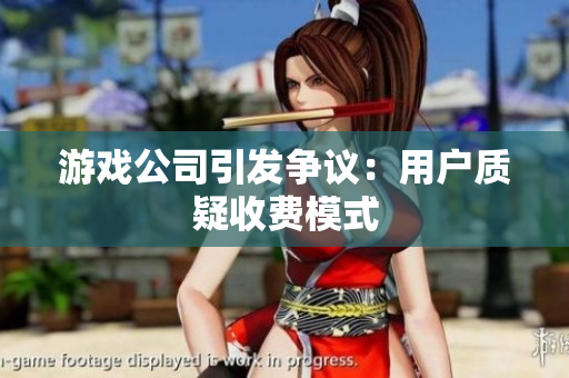 游戏公司引发争议：用户质疑收费模式