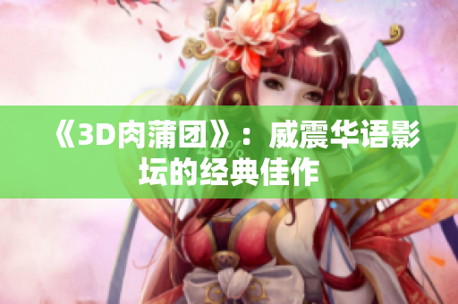 《3D肉蒲团》：威震华语影坛的经典佳作