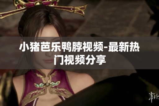 小猪芭乐鸭脖视频-最新热门视频分享