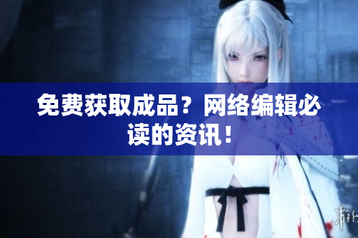 免费获取成品？网络编辑必读的资讯！