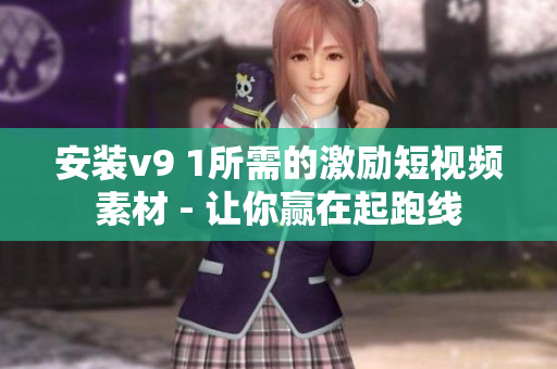 安装v9 1所需的激励短视频素材 - 让你赢在起跑线