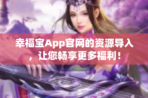 幸福宝App官网的资源导入，让您畅享更多福利！