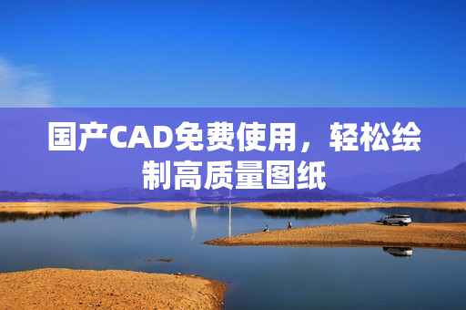 国产CAD免费使用，轻松绘制高质量图纸