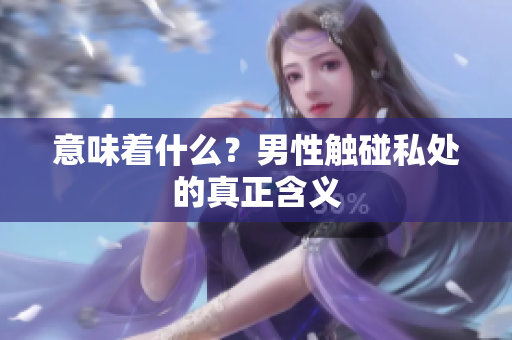 意味着什么？男性触碰私处的真正含义