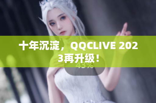 十年沉淀，QQCLIVE 2023再升级！
