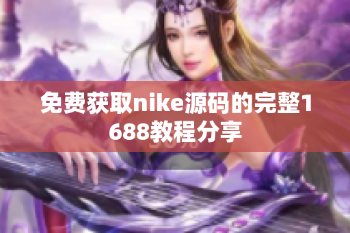 免费获取nike源码的完整1688教程分享