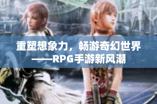 重塑想象力，畅游奇幻世界——RPG手游新风潮