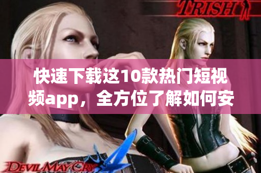 快速下载这10款热门短视频app，全方位了解如何安装！