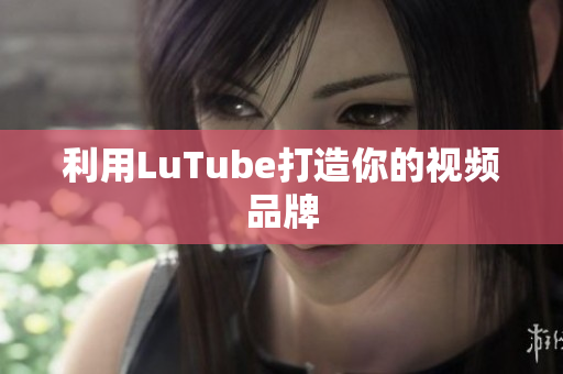 利用LuTube打造你的视频品牌