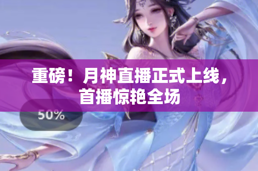 重磅！月神直播正式上线，首播惊艳全场