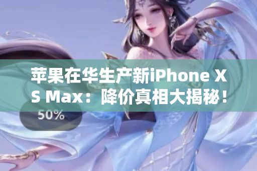 苹果在华生产新iPhone XS Max：降价真相大揭秘！