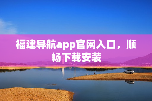 福建导航app官网入口，顺畅下载安装