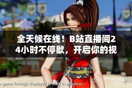 全天候在线！B站直播间24小时不停歇，开启你的视频之旅