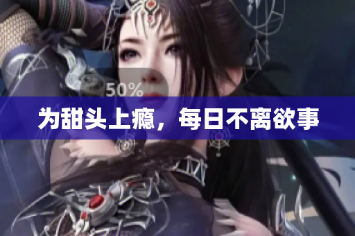 为甜头上瘾，每日不离欲事