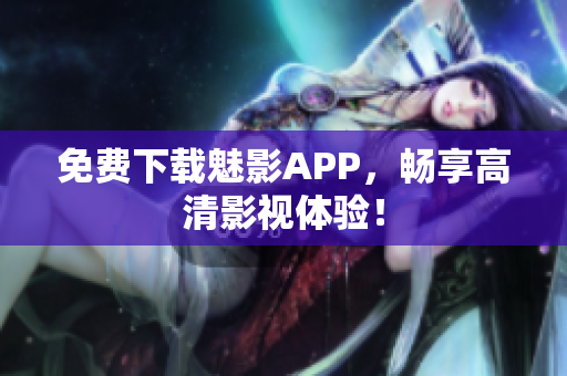 免费下载魅影APP，畅享高清影视体验！
