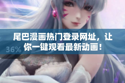 尾巴漫画热门登录网址，让你一键观看最新动画！