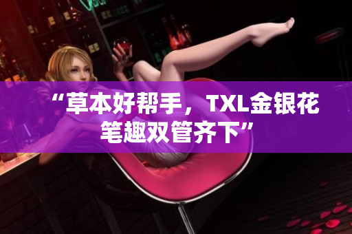 “草本好帮手，TXL金银花笔趣双管齐下”