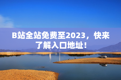 B站全站免费至2023，快来了解入口地址！