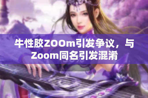 牛性胶ZOOm引发争议，与Zoom同名引发混淆