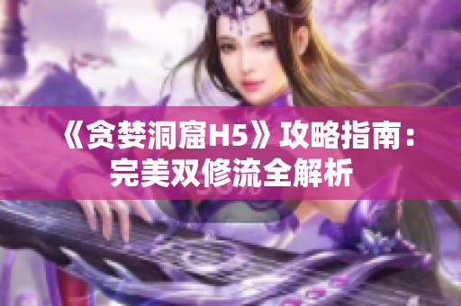 《贪婪洞窟H5》攻略指南：完美双修流全解析