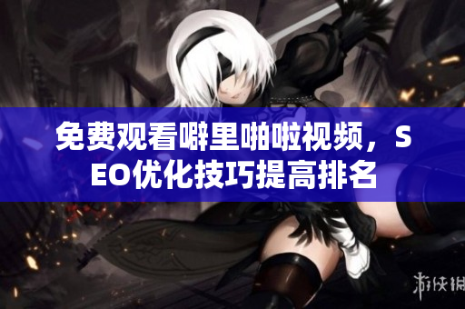 免费观看噼里啪啦视频，SEO优化技巧提高排名