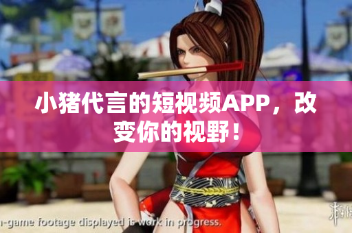 小猪代言的短视频APP，改变你的视野！