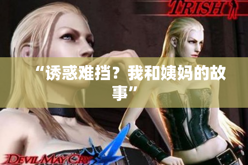 “诱惑难挡？我和姨妈的故事”