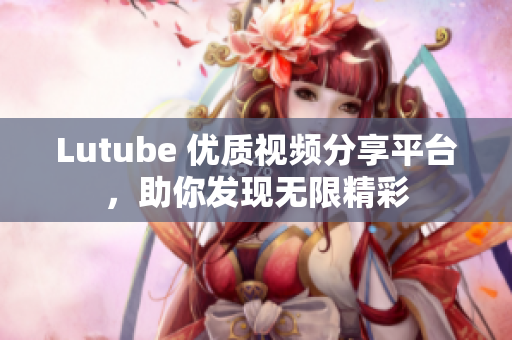 Lutube 优质视频分享平台，助你发现无限精彩
