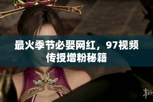 最火季节必娶网红，97视频传授增粉秘籍