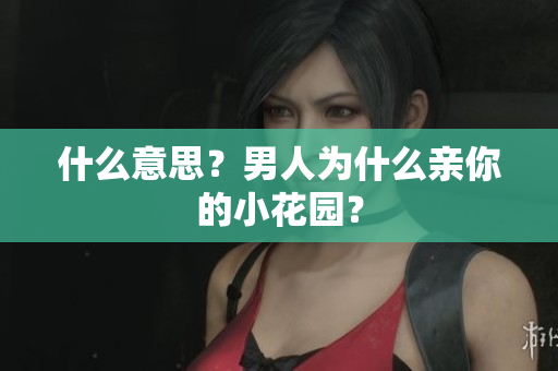 什么意思？男人为什么亲你的小花园？
