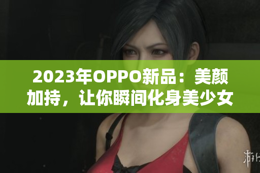 2023年OPPO新品：美颜加持，让你瞬间化身美少女！
