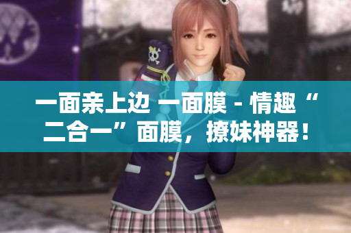 一面亲上边 一面膜 - 情趣“二合一”面膜，撩妹神器！