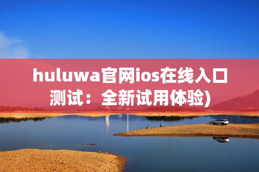 huluwa官网ios在线入口测试：全新试用体验)