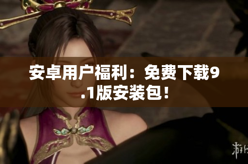 安卓用户福利：免费下载9.1版安装包！